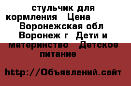 стульчик для кормления › Цена ­ 1 800 - Воронежская обл., Воронеж г. Дети и материнство » Детское питание   